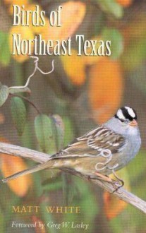 Birds of Northeast Texas - Matt White, Greg W. Lasley