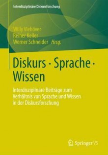 Diskurs - Sprache - Wissen: Interdisziplinare Beitrage Zum Verhaltnis Von Sprache Und Wissen in Der Diskursforschung - Willy Vieh Ver, Reiner Keller, Werner Schneider