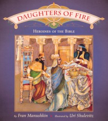 Daughters of Fire: Heroines of the Bible - Fran Manushkin, Uri Shulevitz