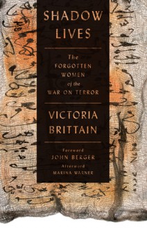 Shadow Lives: The Forgotten Women of the War on Terror - Victoria Brittain, John Berger, Marina Warner