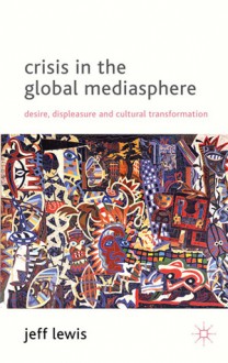 Crisis in the Global Mediasphere: Desire, Displeasure and Cultural Transformation - Jeff Lewis