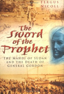 The Sword Of The Prophet: The Mahdi Of Sudan And The Death Of General Gordon - Fergus Nicoll