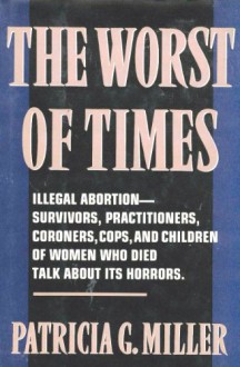 The Worst of Times: Illegal Abortion : Survivors, Practitioners, Coroners, Cops and Children of Women Who Died Talk About Its Horrors - Patricia G. Miller