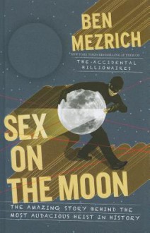 Sex on the Moon: The Amazing Story Behind the Most Audacious Heist in History - Ben Mezrich