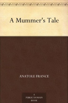 A Mummer's Tale - Anatole France, Charles E. (Charles Emile) Roche