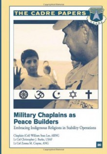 Military Chaplains as Peace Builders: Embracing Indigenous Religions in Stability Operations: CADRE Paper No. 20 - Chaplain (Colonel), ARNG, William Sean Lee, Lieutenant Colonel, USAF, Christopher J. Burke, Lieutenant Colonel, ANG, Zonna M. Crayne, Air University Press