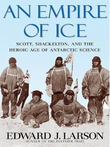 An Empire of Ice: Scott, Shackleton, and the Heroic Age of Antarctic Science - Edward J. Larson