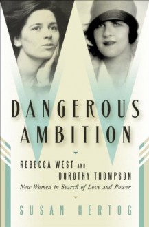 Dangerous Ambition: Rebecca West and Dorothy Thompson: New Women in Search of Love and Power - Susan Hertog