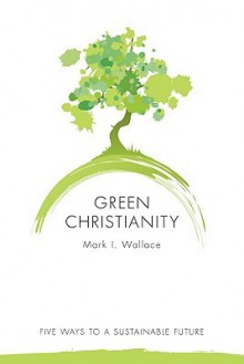 Green Christianity: Five Ways to a Sustainable Future - Mark Wallace