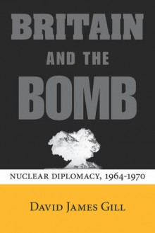 Britain and the Bomb: Nuclear Diplomacy, 1964-1970 - David Gill