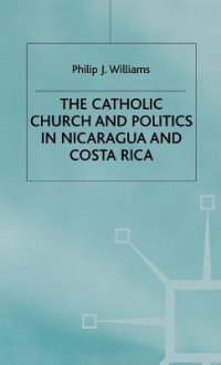 The Catholic Church And Politics In Nicaragua And Costa Rica - Philip J. Williams