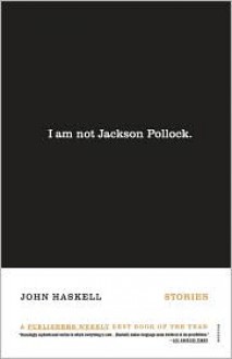 I Am Not Jackson Pollock: Stories - John Haskell