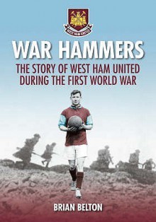 War Hammers: The Story Of West Ham United Fc During The First World War - Brian Belton