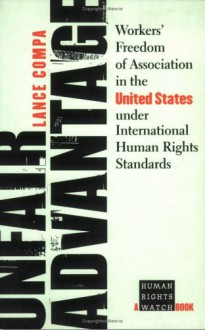 Unfair Advantage: Workers' Freedom of Association in the United States Under International Human Rights Standards - Lance Compa