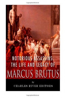 Notorious Assassins: The Life and Legacy of Marcus Brutus - Charles River Editors