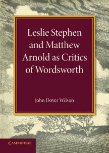 Leslie Stephen and Matthew Arnold as Critics of Wordsworth: Leslie Stephen Lecture 1939 - John Dover Wilson