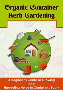 Organic Container Herb Gardening - A Beginner's Guide to Growing and Harvesting Herbs in Containers Easily (The Best Guide For Herb Gardening, Growing ... Easy Organic Herb Gardening, Organic) - Barbara Glidewell, Organic Container Herb Gardening, Herbs Gardening, Organic Gardening, Growing And Harvesting Herbs