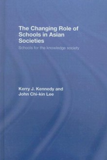 The Changing Role of Schools in Asian Societies: Schools for the Knowledge Society - Kerry J. Kennedy, John Chi-kin Lee