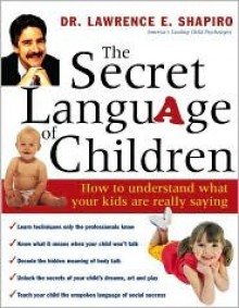 The Secret Language of Children: How to Understand What Your Kids Are Really Saying - Lawrence E. Shapiro