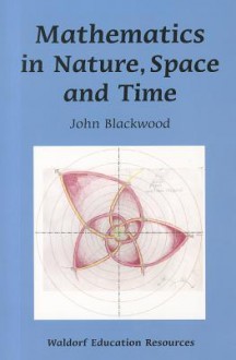 Mathematics in Nature, Space and Time (Waldorf Education Resources) - John Blackwood