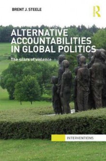 Alternative Accountabilities in Global Politics: The Scars of Violence - Brent J. Steele