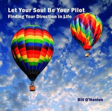 Let Your Soul Be Your Pilot: Finding Your Direction in Life - Bill O'Hanlon