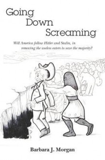 Going Down Screaming: Will America Follow Hitler and Stalin, in Removing the Useless Eaters to Save the Majority? - Barbara Morgan, Mrs Collie Parsons