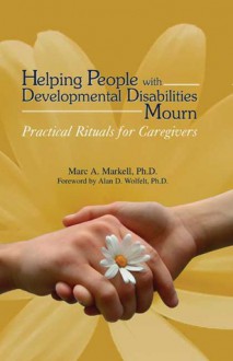 Helping People with Developmental Disabilities Mourn: Practical Rituals for Caregivers - Marc A. Markell, Alan D. Wolfelt