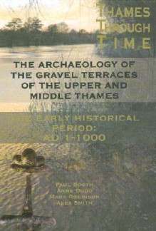 The Thames Through Time: The Archaeology of the Gravel Terraces of the Upper and Middle Thames: The Early Historical Period: AD 1-1000 - Paul Booth, Anne Dodd, Mark Robinson