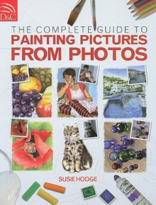 The Complete Guide to Painting Pictures from Photos - Susie Hodge