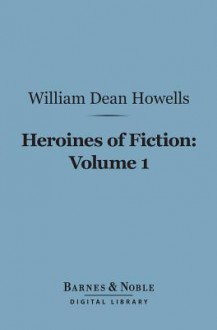 Heroines of Fiction, Volume 1 (Barnes & Noble Digital Library) - William Dean Howells