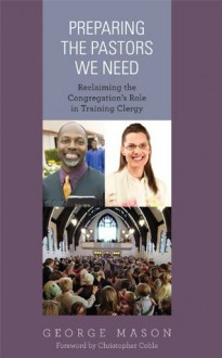 Preparing the Pastors We Need: Reclaiming the Congregation's Role in Training Clergy - George Mason