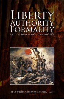 Liberty, Authority, Formality: Political Ideas and Culture, 1600-1900 - John Morrow, John Morrow