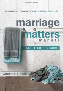 Marriage Matters Manual Facilitator's Guide: Extraordinary Change through Ordinary Moments - Winston T. Smith