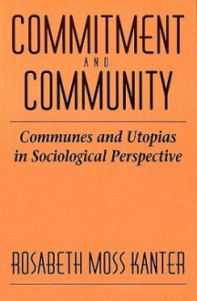 Commitment and Community: Communes and Utopias in Sociological Perspective - Rosabeth Moss Kanter