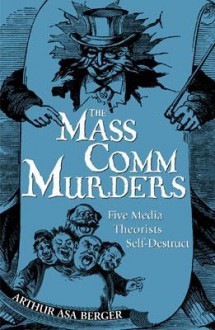 The Mass Comm Murders: Five Media Theorists Self-Destruct - Arthur Asa Berger