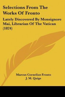 Selections from the Works of Fronto: Lately Discovered by Monsignore Mai, Librarian of the Vatican (1824) - Marcus Cornelius Fronto, J. M. Quige