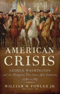 American Crisis: George Washington and the Dangerous Two Years After Yorktown, 1781-1783 - William M. Fowler Jr.