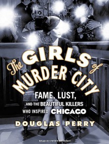 The Girls of Murder City: Fame, Lust, and the Beautiful Killers who Inspired Chicago - Douglas Perry, Peter Berkrot