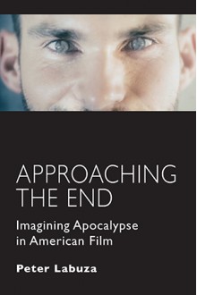 Approaching the End: Imagining Apocalypse in American Film - Peter Labuza