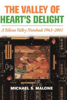 The Valley of Heart's Delight: A Silicon Valley Notebook 1963-2001 - Michael S. Malone