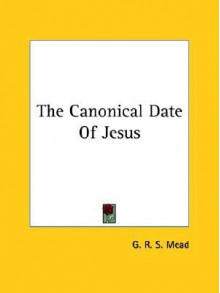 The Canonical Date of Jesus - G.R.S. Mead