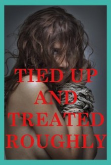 Tied Up and Treated Roughly: Five Rough Sex Bondage Erotica Stories - Callie Amaranth, Casey Strackner, Veronica Halstead, Tracy Bond, Jane Kemp