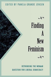 Finding a New Feminism: Rethinking the Woman Question for Liberal Democracy - Pamela Jensen