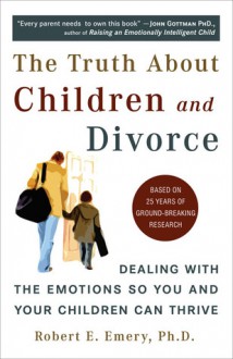 The Truth About Children and Divorce: Dealing with the Emotions So You and Your Children Can Thrive - Robert E. Emery