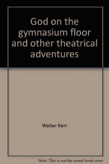 God on the Gymnasium Floor and Other Theatrical Adventures - Walter Kerr