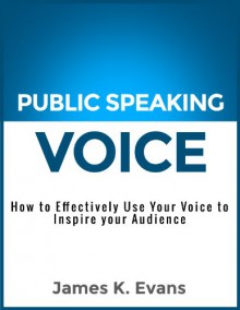 Public Speaking Voice: How to Effectively Use Your Voice to Inspire your Audience - James K. Evans