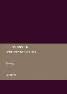 Sights Unseen: Unfinished British Films - Dan North