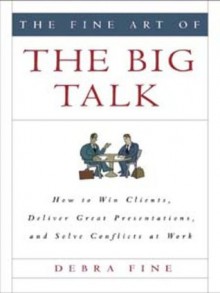 The Fine Art of the Big Talk: How to Win Clients, Deliver Great Presentations, and Solve Conflicts at Work - Debra Fine