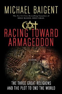 Racing Toward Armageddon: The Three Great Religions and the Plot to End the World - Michael Baigent